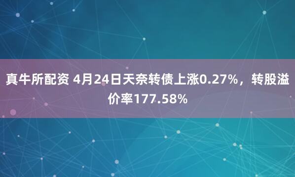 真牛所配资 4月24日天奈转债上涨0.27%，转股溢价率177.58%