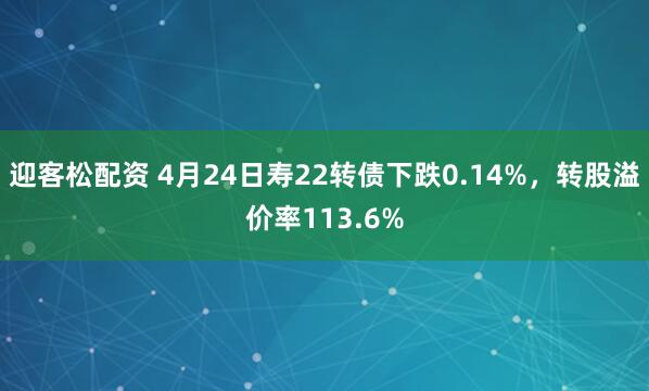迎客松配资 4月24日寿22转债下跌0.14%，转股溢价率113.6%