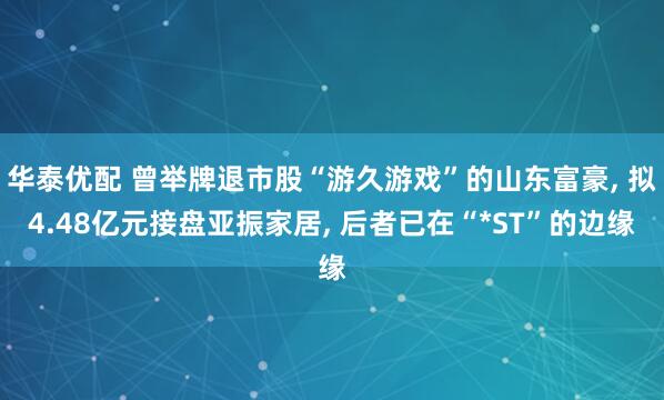 华泰优配 曾举牌退市股“游久游戏”的山东富豪, 拟4.48亿元接盘亚振家居, 后者已在“*ST”的边缘