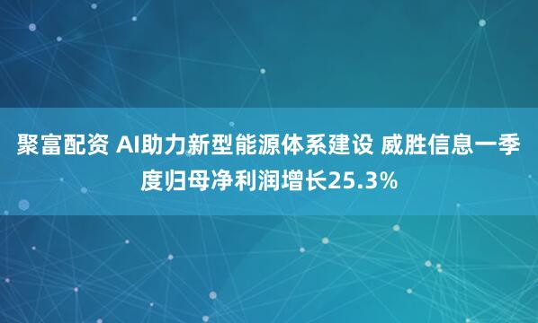 聚富配资 AI助力新型能源体系建设 威胜信息一季度归母净利润增长25.3%