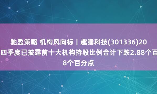 驰盈策略 机构风向标｜趣睡科技(301336)2024年四季度已披露前十大机构持股比例合计下跌2.88个百分点