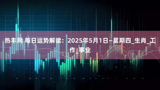 热丰网 每日运势解读：2025年5月1日—星期四_生肖_工作_事业