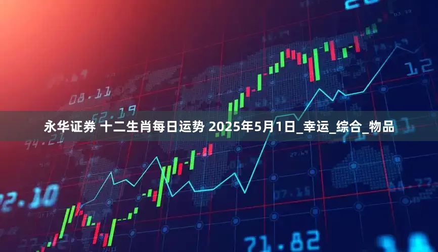 永华证券 十二生肖每日运势 2025年5月1日_幸运_综合_物品