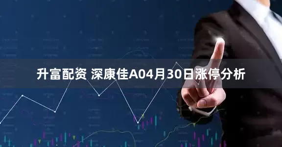 升富配资 深康佳A04月30日涨停分析