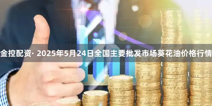 金控配资· 2025年5月24日全国主要批发市场葵花油价格行情