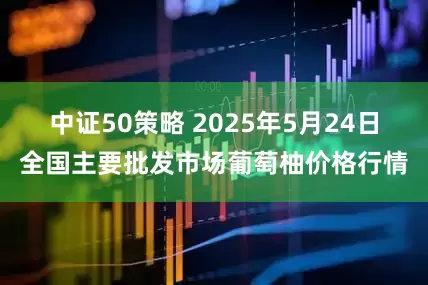 中证50策略 2025年5月24日全国主要批发市场葡萄柚价格行情