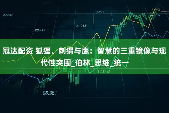 冠达配资 狐狸、刺猬与鹰：智慧的三重镜像与现代性突围_伯林_思维_统一