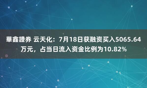 華鑫證券 云天化：7月18日获融资买入5065.64万元，占当日流入资金比例为10.82%