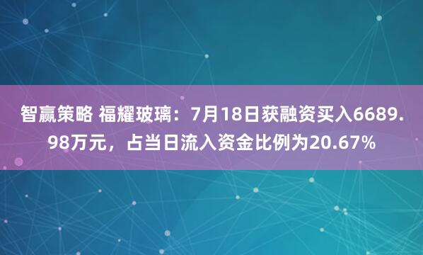 智赢策略 福耀玻璃：7月18日获融资买入6689.98万元，占当日流入资金比例为20.67%
