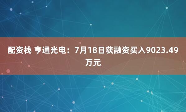配资栈 亨通光电：7月18日获融资买入9023.49万元