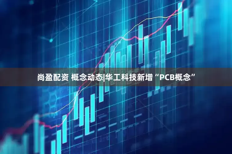 尚盈配资 概念动态|华工科技新增“PCB概念”