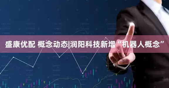 盛康优配 概念动态|润阳科技新增“机器人概念”