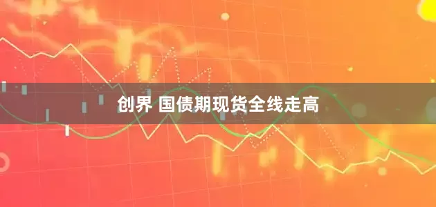 创界 国债期现货全线走高