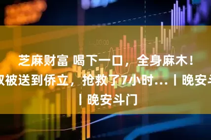 芝麻财富 喝下一口，全身麻木！阿叔被送到侨立，抢救了7小时…丨晚安斗门