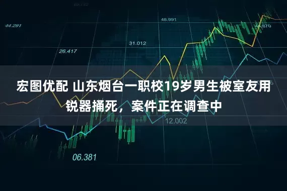 宏图优配 山东烟台一职校19岁男生被室友用锐器捅死，案件正在调查中