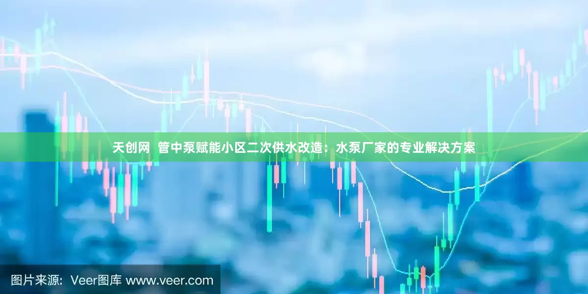 天创网  管中泵赋能小区二次供水改造：水泵厂家的专业解决方案