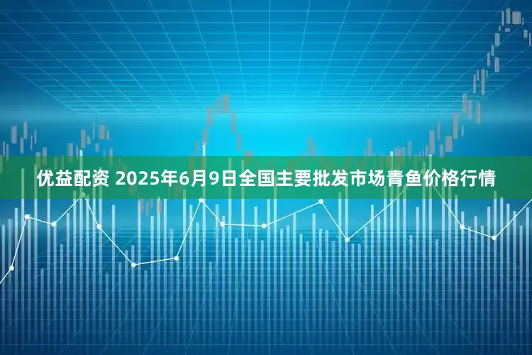 优益配资 2025年6月9日全国主要批发市场青鱼价格行情
