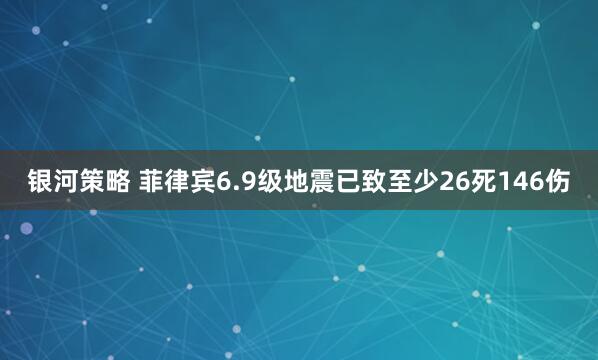 银河策略 菲律宾6.9级地震已致至少26死146伤