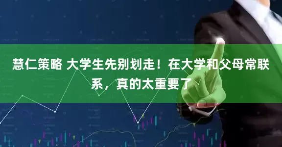慧仁策略 大学生先别划走！在大学和父母常联系，真的太重要了
