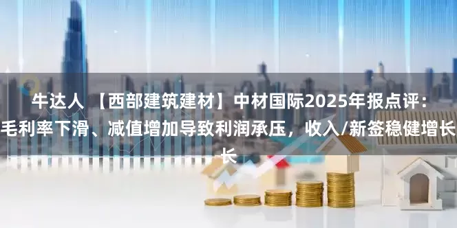 牛达人 【西部建筑建材】中材国际2025年报点评：毛利率下滑、减值增加导致利润承压，收入/新签稳健增长